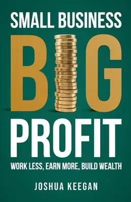 Petite entreprise, grand profit Profit : Travailler moins, gagner plus, s'enrichir - Small Business, Big Profit Profit: Work less, earn more, build wealth