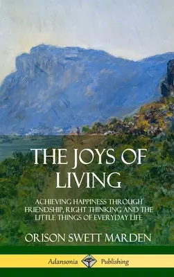 Les joies de la vie : Atteindre le bonheur par l'amitié, la pensée juste et les petites choses de la vie quotidienne - The Joys of Living: Achieving Happiness Through Friendship, Right Thinking and the Little Things of Everyday Life