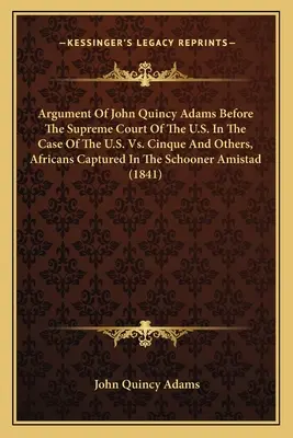 Argument de John Quincy Adams devant la Cour suprême des États-Unis dans l'affaire des États-Unis contre Cinque et autres, Africains capturés à bord de la goélette Am - Argument Of John Quincy Adams Before The Supreme Court Of The U.S. In The Case Of The U.S. Vs. Cinque And Others, Africans Captured In The Schooner Am