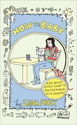 Comment faire un bébé : Un guide de la maternité sans conseils, avec des dessins - How to Baby: A No-Advice-Given Guide to Motherhood, with Drawings