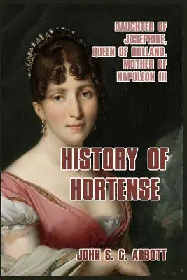 Histoire d'Hortense : Fille de Joséphine, reine de Hollande, mère de Napoléon III - History of Hortense: Daughter of Josephine, Queen of Holland, Mother of Napoleon III