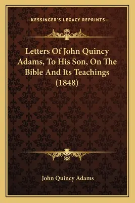 Lettres de John Quincy Adams à son fils, sur la Bible et ses enseignements - Letters Of John Quincy Adams, To His Son, On The Bible And Its Teachings