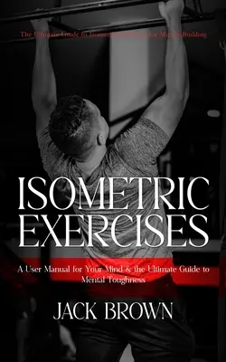 Exercices isométriques : Le guide ultime des exercices isométriques pour la construction musculaire (Un manuel d'utilisation pour votre esprit et le guide ultime pour les hommes) - Isometric Exercises: The Ultimate Guide to Isometric Exercises for Muscle Building (A User Manual for Your Mind & the Ultimate Guide to Men