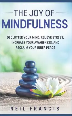 Les joies de la pleine conscience : Désencombrez votre esprit, soulagez votre stress, augmentez votre conscience et retrouvez votre paix intérieure. - The Joy of Mindfulness: Declutter Your Mind, Relieve Stress, Increase Your Awareness, and Reclaim Your Inner Peace