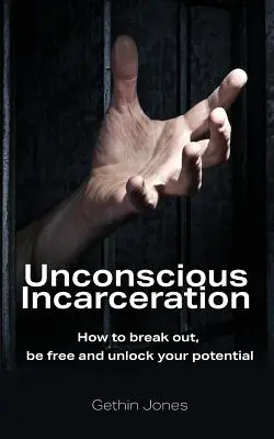 Incarcération inconsciente : Comment s'en sortir, être libre et libérer son potentiel - Unconscious Incarceration: How to break out, be free and unlock your potential