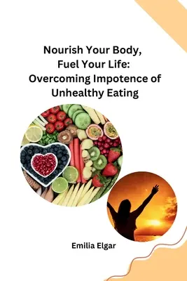 Nourrissez votre corps, alimentez votre vie : Surmonter l'impuissance d'une alimentation malsaine - Nourish Your Body, Fuel Your Life: Overcoming Impotence of Unhealthy Eating