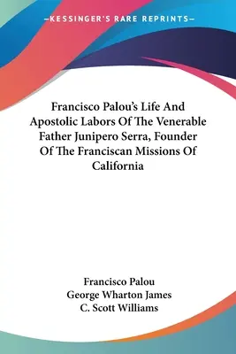 La vie et les travaux apostoliques du vénérable père Junipero Serra, fondateur des missions franciscaines de Californie, selon Francisco Palou - Francisco Palou's Life And Apostolic Labors Of The Venerable Father Junipero Serra, Founder Of The Franciscan Missions Of California