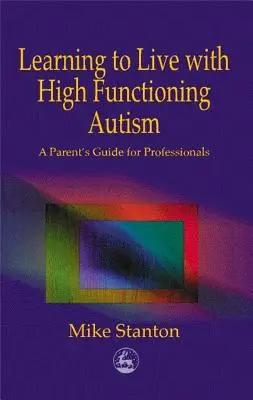 Apprendre à vivre avec l'autisme de haut niveau : Guide à l'usage des parents et des professionnels - Learning to Live with High Functioning Autism: A Parent's Guide for Professionals