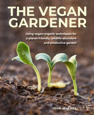 Vegan Gardener : L'utilisation de techniques végétaliennes et biologiques pour un jardin productif, riche en vie sauvage et respectueux de la planète - Vegan Gardener: Using Vegan-Organic Techniques for a Planet-Friendly, Wildlife-Abundant and Productive Garden