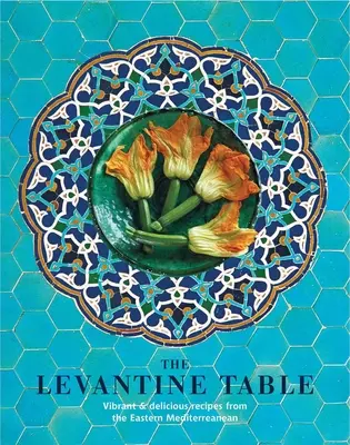 La table levantine : Recettes vibrantes et délicieuses de la Méditerranée orientale et d'ailleurs - The Levantine Table: Vibrant and Delicious Recipes from the Eastern Mediterreanean and Beyond