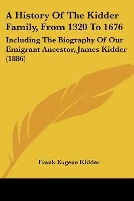 Histoire de la famille Kidder, de 1320 à 1676 : Incluant la biographie de notre ancêtre émigrant, James Kidder - A History of the Kidder Family, from 1320 to 1676: Including the Biography of Our Emigrant Ancestor, James Kidder