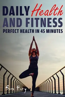La santé et la forme au quotidien : Une santé parfaite en moins de 45 minutes par jour - Daily Health and Fitness: Perfect Health in Under 45 Minutes a Day