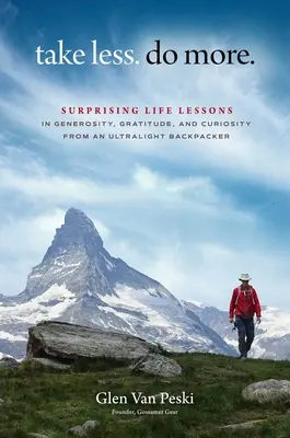 Prendre moins. Faites-en plus : Leçons de vie surprenantes sur la générosité, la gratitude et la curiosité d'un randonneur ultraléger - Take Less. Do More.: Surprising Life Lessons in Generosity, Gratitude, and Curiosity from an Ultralight Backpacker