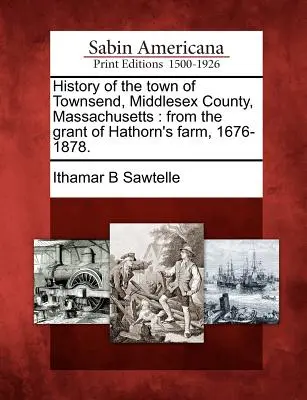 Histoire de la ville de Townsend, comté de Middlesex, Massachusetts : depuis la concession de la ferme de Hathorn, 1676-1878. - History of the town of Townsend, Middlesex County, Massachusetts: from the grant of Hathorn's farm, 1676-1878.