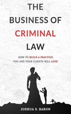 Les affaires du droit pénal : Comment créer un cabinet de défense pénale que vous et vos clients apprécierez - The Business of Criminal Law: How to Build a Criminal Defense Practice You and Your Clients Will Love