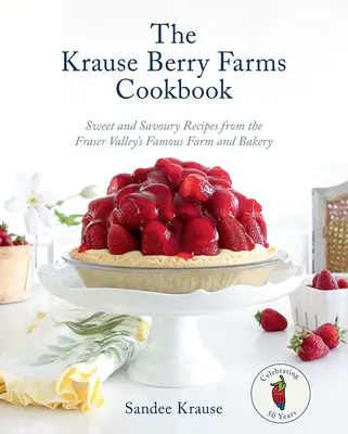 Le livre de cuisine de Krause Berry Farms : Recettes sucrées et salées de la célèbre ferme et boulangerie de la vallée du Fraser - The Krause Berry Farms Cookbook: Sweet and Savoury Recipes from the Fraser Valley's Famous Farm and Bakery