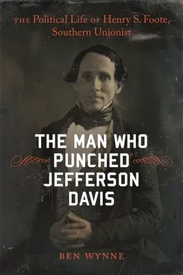 L'homme qui a frappé Jefferson Davis : la vie politique de Henry S. Foote, unioniste sudiste - The Man Who Punched Jefferson Davis: The Political Life of Henry S. Foote, Southern Unionist