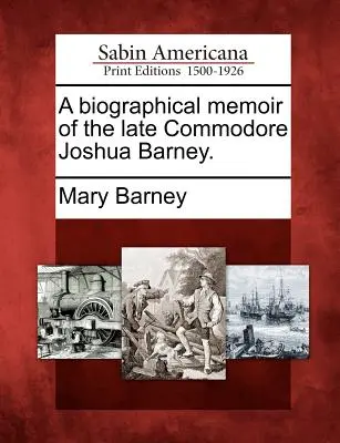 Mémoire biographique de feu le commodore Joshua Barney. - A Biographical Memoir of the Late Commodore Joshua Barney.