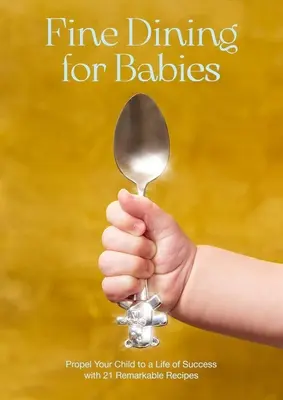 La gastronomie pour les bébés : 21 recettes remarquables pour préparer votre enfant à une vie réussie - Fine Dining for Babies: Propel Your Child to a Life of Success with 21 Remarkable Recipes