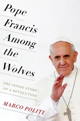 Le pape François parmi les loups : L'histoire intérieure d'une révolution - Pope Francis Among the Wolves: The Inside Story of a Revolution