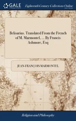 Belisarius. Traduit du français de M. Marmontel, ... Par Francis Ashmore, Esq - Belisarius. Translated From the French of M. Marmontel, ... By Francis Ashmore, Esq