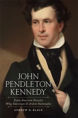 John Pendleton Kennedy : Romancier américain de la première heure, homme d'État whig et ardent nationaliste - John Pendleton Kennedy: Early American Novelist, Whig Statesman, and Ardent Nationalist