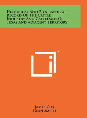 Histoire et biographie de l'industrie bovine et des éleveurs du Texas et des territoires adjacents - Historical And Biographical Record Of The Cattle Industry And Cattlemen Of Texas And Adjacent Territory