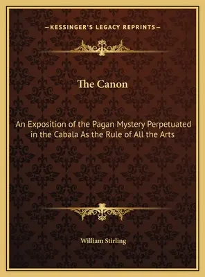 Le Canon : Une exposition du mystère païen perpétué dans la Cabale comme la règle de tous les arts - The Canon: An Exposition of the Pagan Mystery Perpetuated in the Cabala As the Rule of All the Arts