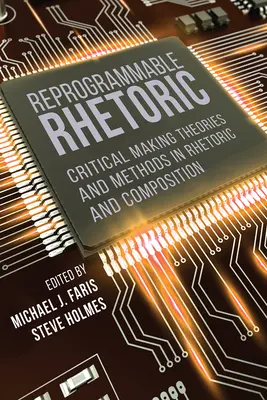 Reprogrammable Rhetoric : Théories et méthodes d'élaboration critique de la rhétorique et de la composition - Reprogrammable Rhetoric: Critical Making Theories and Methods in Rhetoric and Composition