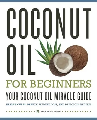 L'huile de coco pour les débutants - Votre guide du miracle de l'huile de coco : Cures de santé, beauté, perte de poids et recettes délicieuses - Coconut Oil for Beginners - Your Coconut Oil Miracle Guide: Health Cures, Beauty, Weight Loss, and Delicious Recipes