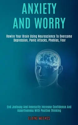 L'anxiété et l'inquiétude : reconnecter votre cerveau en utilisant les neurosciences pour vaincre la dépression, les attaques de panique, les phobies, la peur (mettre fin à la jalousie et à l'insécurité) - Anxiety and Worry: Rewire Your Brain Using Neuroscience to Overcome Depression, Panic Attacks, Phobias, Fear (End Jealousy and Insecurity