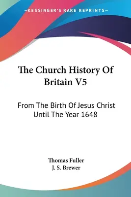 The Church History Of Britain V5 : From The Birth Of Jesus Christ Until The Year 1648 (Histoire de l'Église de Grande-Bretagne V5 : de la naissance de Jésus-Christ jusqu'à l'année 1648) - The Church History Of Britain V5: From The Birth Of Jesus Christ Until The Year 1648