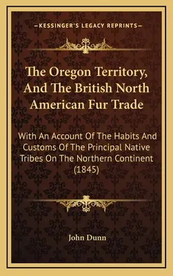 Le territoire de l'Oregon et le commerce des fourrures en Amérique du Nord britannique : avec un compte rendu des habitudes et des coutumes des principales tribus indigènes du Nord - The Oregon Territory, And The British North American Fur Trade: With An Account Of The Habits And Customs Of The Principal Native Tribes On The Northe