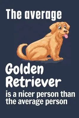 Le Golden Retriever moyen est plus gentil que la moyenne des gens : Pour les fans de Golden Retriever - The average Golden Retriever is a nicer person than the average person: For Golden Retriever Dog Fans