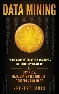 Data Mining : Le guide du Data Mining pour les débutants, comprenant les applications pour les entreprises, les techniques de Data Mining, les concepts, et plus encore. - Data Mining: The Data Mining Guide for Beginners, Including Applications for Business, Data Mining Techniques, Concepts, and More