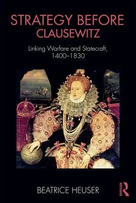 La stratégie avant Clausewitz : Le lien entre la guerre et l'art de gouverner, 1400-1830 - Strategy Before Clausewitz: Linking Warfare and Statecraft, 1400-1830