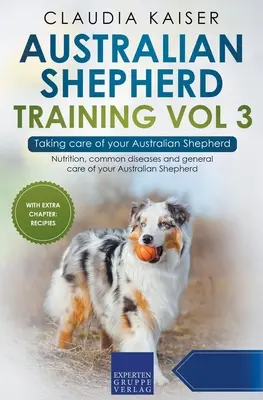 Australian Shepherd Training Vol 3 - Prendre soin de son berger australien : Nutrition, maladies courantes et soins généraux de votre berger australien - Australian Shepherd Training Vol 3 - Taking care of your Australian Shepherd: Nutrition, common diseases and general care of your Australian Shepherd