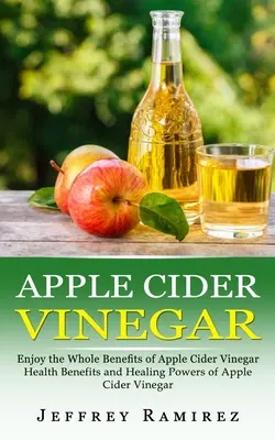 Le vinaigre de cidre de pomme : Profitez de tous les bienfaits du vinaigre de cidre de pomme - Apple Cider Vinegar: Enjoy the Whole Benefits of Apple Cider Vinegar