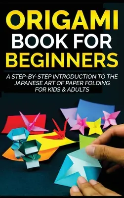 Origami Book for Beginners : Une introduction pas à pas à l'art japonais du pliage du papier pour les enfants et les adultes - Origami Book for Beginners: A Step-by-Step Introduction to the Japanese Art of Paper Folding for Kids & Adults