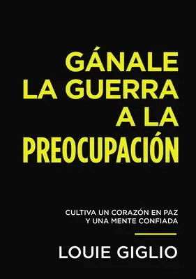 Gnale La Guerra a la Preocupacin : Cultivez un cœur en paix et un esprit confiant - Gnale La Guerra a la Preocupacin: Cultiva Un Corazn En Paz Y Una Mente Confiada