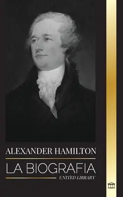 Alexander Hamilton : La biographie d'un révolutionnaire judéo-américain, père fondateur et architecte du gouvernement - Alexander Hamilton: La biografa de un revolucionario judo-americano, padre fundador y arquitecto del gobierno