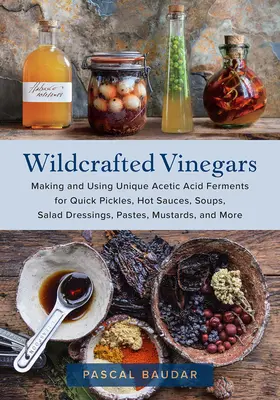 Wildcrafted Vinegars : La fabrication et l'utilisation de ferments d'acide acétique uniques pour les cornichons rapides, les sauces chaudes, les soupes, les vinaigrettes, les pâtes et les moutardes, - Wildcrafted Vinegars: Making and Using Unique Acetic Acid Ferments for Quick Pickles, Hot Sauces, Soups, Salad Dressings, Pastes, Mustards,