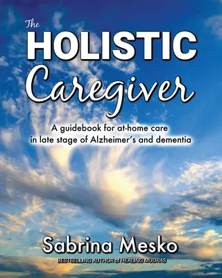 L'aidant holistique : Un guide pour les soins à domicile dans les stades avancés de la maladie d'Alzheimer et de la démence - The Holistic Caregiver: A guidebook for at-home care in late stage of Alzheimer's and dementia