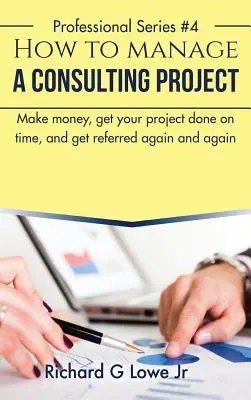 Comment gérer un projet de conseil : Gagner de l'argent, terminer son projet dans les temps et être référé encore et encore - How to Manage a Consulting Project: Make Money, Get Your Project Done on Time, and Get Referred Again and Again