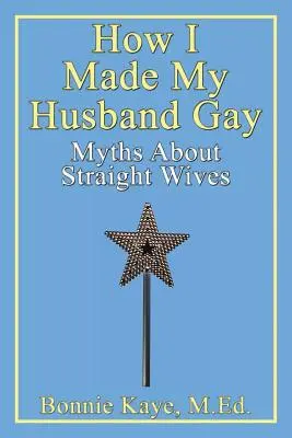 Comment j'ai rendu mon mari gay : Mythes sur les épouses hétérosexuelles - How I Made My Husband Gay: Myths about Straight Wives