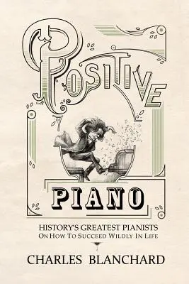 Positive Piano : Les plus grands pianistes de l'histoire expliquent comment réussir sauvagement dans la vie - Positive Piano: History's Greatest Pianists On How To Succeed Wildly In Life