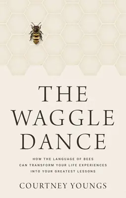 La danse des ailes : Comment le langage des abeilles peut transformer vos expériences de vie en vos plus grandes leçons - The Waggle Dance: How the Language of Bees Can Transform Your Life Experiences Into Your Greatest Lessons