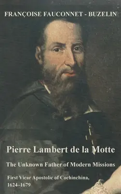 Pierre Lambert de la Motte : Le père inconnu des missions modernes : Premier vicaire apostolique de Cochinchine, 1624-1679 - Pierre Lambert de la Motte: The Unknown Father of the Modern Missions: First Vicar Apostolic of Cochinchina, 1624-1679