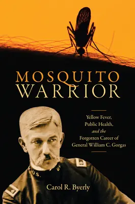 Le guerrier des moustiques : La fièvre jaune, la santé publique et la carrière oubliée du général William C. Gorgas - Mosquito Warrior: Yellow Fever, Public Health, and the Forgotten Career of General William C. Gorgas