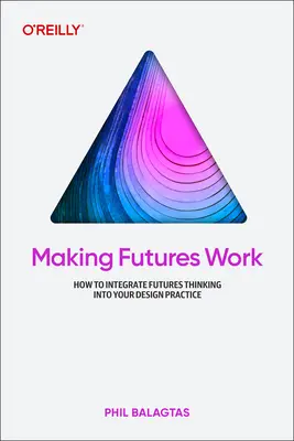 Making Futures Work : Integrating Futures Thinking for Design, Innovation, and Strategy (en anglais) - Making Futures Work: Integrating Futures Thinking for Design, Innovation, and Strategy